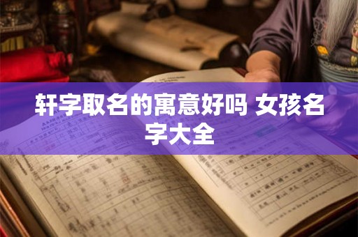 轩字取名的寓意好吗 女孩名字大全