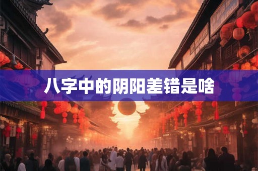 八字中的阴阳差错是啥