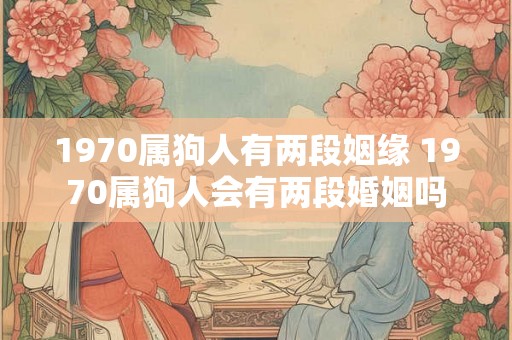 1970属狗人有两段姻缘 1970属狗人会有两段婚姻吗