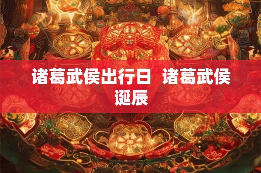 诸葛武侯出行日 诸葛武侯诞辰 诸葛武侯出行日 诸葛武侯诞辰