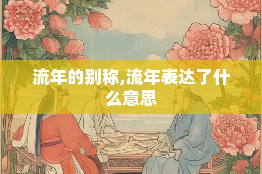 流年的别称,流年表达了什么意思 流年的别称,流年表达了什么意思