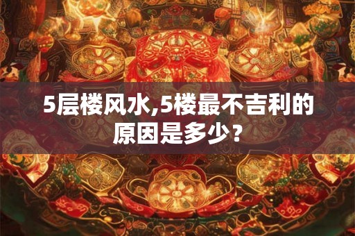 5层楼风水,5楼最不吉利的原因是多少？
