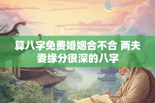 算八字免费婚姻合不合 两夫妻缘分很深的八字