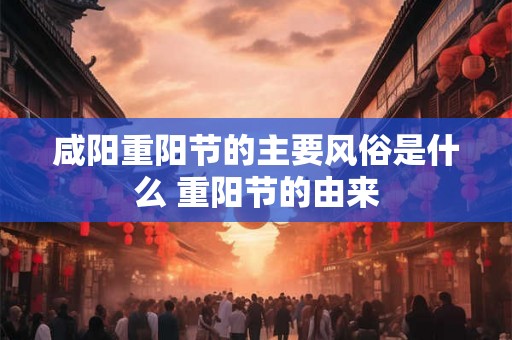 咸阳重阳节的主要风俗是什么 重阳节的由来