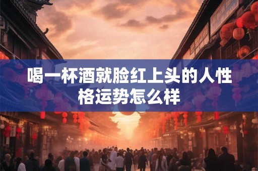 喝一杯酒就脸红上头的人性格运势怎么样