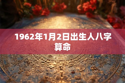 1962年1月2日出生人八字算命 1962年1月2日出生人八字算命