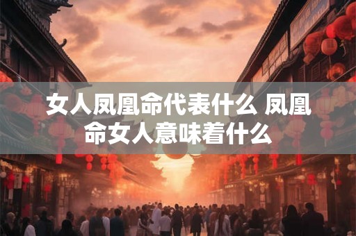 女人凤凰命代表什么 凤凰命女人意味着什么 女人凤凰命代表什么 凤凰命女人意味着什么