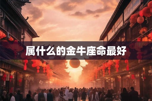 属什么的金牛座命最好 属什么的金牛座命最好