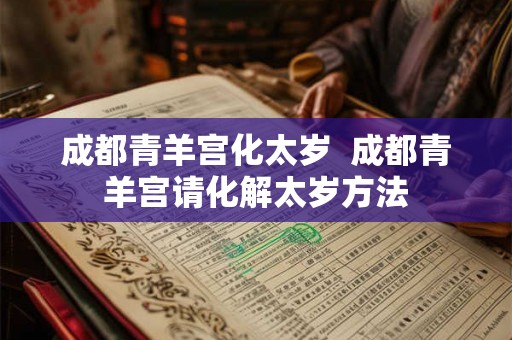 成都青羊宫化太岁  成都青羊宫请化解太岁方法