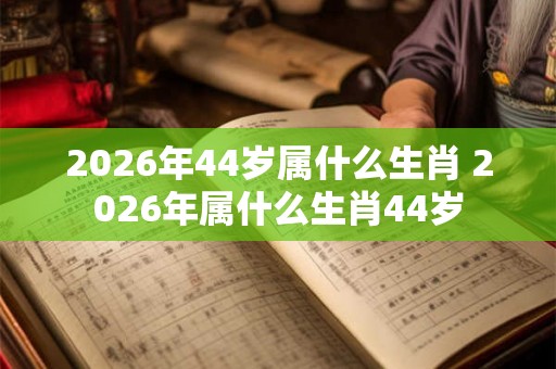 2026年44岁属什么生肖 2026年属什么生肖44岁