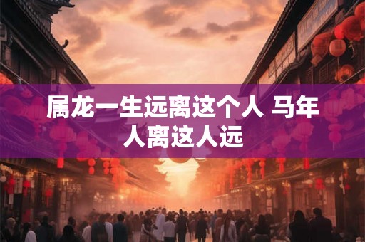 属龙一生远离这个人 马年人离这人远