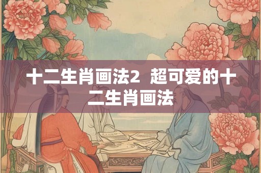 十二生肖画法2  超可爱的十二生肖画法