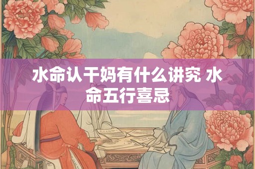 水命认干妈有什么讲究 水命五行喜忌