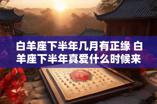 白羊座下半年几月有正缘 白羊座下半年真爱什么时候来