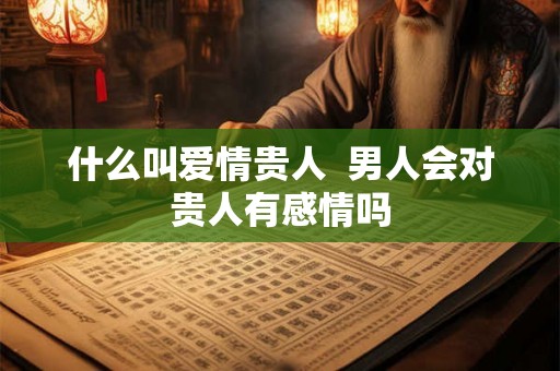 什么叫爱情贵人  男人会对贵人有感情吗