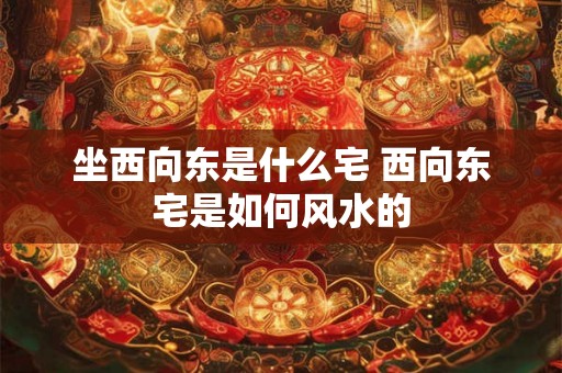 坐西向东是什么宅 西向东宅是如何风水的
