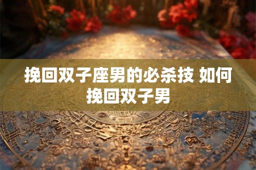 挽回双子座男的必杀技 如何挽回双子男