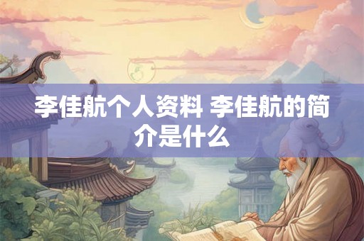 李佳航个人资料 李佳航的简介是什么 李佳航个人资料 李佳航的简介是什么