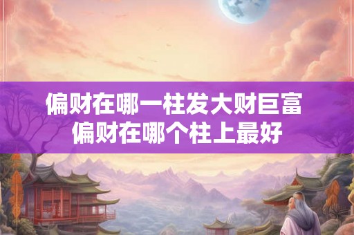 偏财在哪一柱发大财巨富 偏财在哪个柱上最好 偏财在哪一柱发大财巨富 偏财在哪个柱上最好