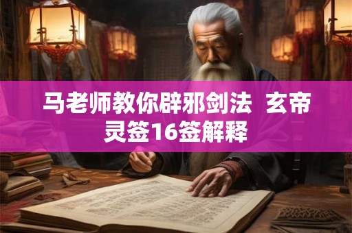 马老师教你辟邪剑法 玄帝灵签16签解释 马老师教你辟邪剑法 玄帝灵签16签解释