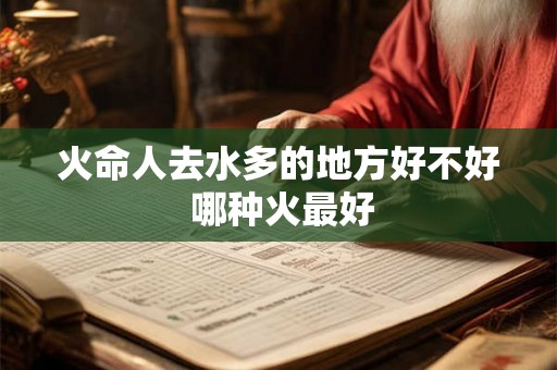 火命人去水多的地方好不好 哪种火最好 火命人去水多的地方好不好 哪种火最好