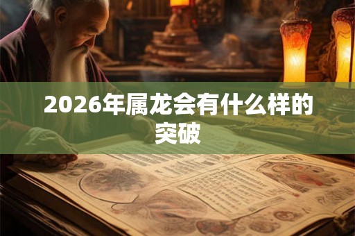 2026年属龙会有什么样的突破 2026年属龙会有什么样的突破