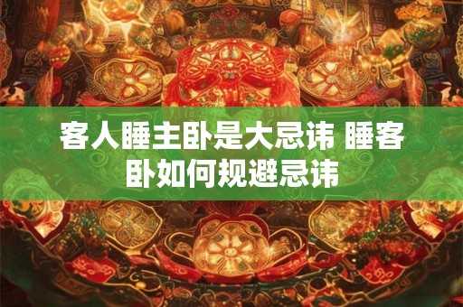 客人睡主卧是大忌讳 睡客卧如何规避忌讳 客人睡主卧是大忌讳 睡客卧如何规避忌讳