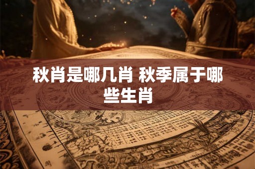 秋肖是哪几肖 秋季属于哪些生肖 秋肖是哪几肖 秋季属于哪些生肖