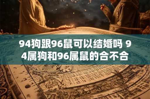 94狗跟96鼠可以结婚吗 94属狗和96属鼠的合不合 94狗跟96鼠可以结婚吗 94属狗和96属鼠的合不合
