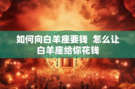 如何向白羊座要钱  怎么让白羊座给你花钱