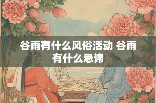 谷雨有什么风俗活动 谷雨有什么忌讳