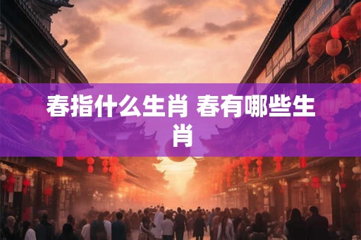 春指什么生肖 春有哪些生肖 春指什么生肖 春有哪些生肖
