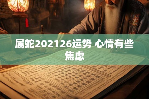 属蛇202126运势 心情有些焦虑