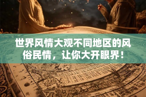 世界风情大观不同地区的风俗民情，让你大开眼界！