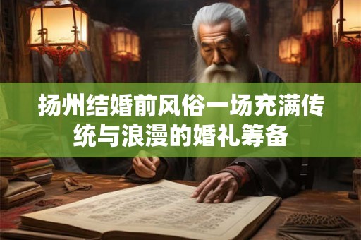 扬州结婚前风俗一场充满传统与浪漫的婚礼筹备