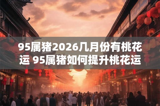 95属猪2026几月份有桃花运 95属猪如何提升桃花运