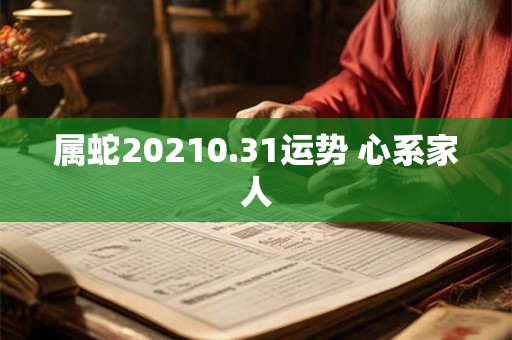 属蛇20210.31运势 心系家人 属蛇20210.31运势 心系家人