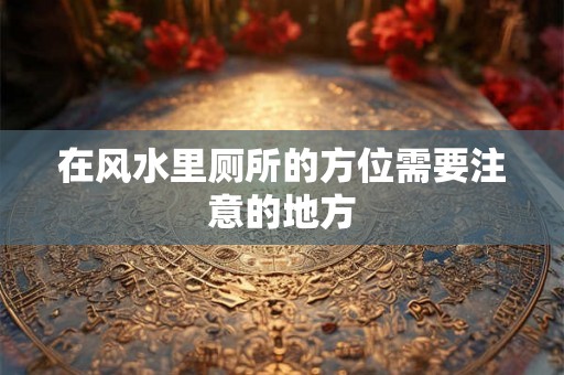 在风水里厕所的方位需要注意的地方