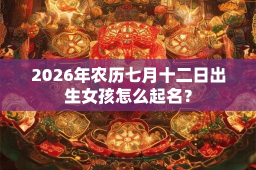 2026年农历七月十二日出生女孩怎么起名？