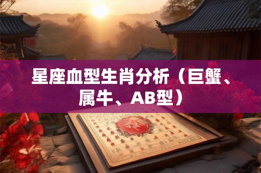 星座血型生肖分析(巨蟹、属牛、AB型) 星座血型生肖分析(巨蟹、属牛、AB型)