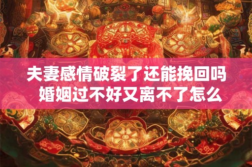夫妻感情破裂了还能挽回吗 婚姻过不好又离不了怎么办 夫妻感情破裂了还能挽回吗 婚姻过不好又离不了怎么办