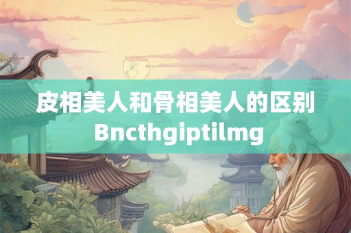 皮相美人和骨相美人的区别 Bncthgiptilmg 皮相美人和骨相美人的区别 Bncthgiptilmg