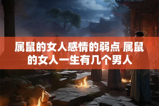 属鼠的女人感情的弱点 属鼠的女人一生有几个男人 属鼠的女人感情的弱点 属鼠的女人一生有几个男人