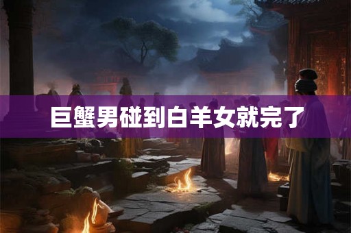 巨蟹男碰到白羊女就完了