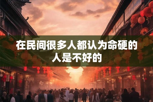 在民间很多人都认为命硬的人是不好的