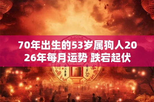 70年出生的53岁属狗人2026年每月运势 跌宕起伏 70年出生的53岁属狗人2026年每月运势 跌宕起伏