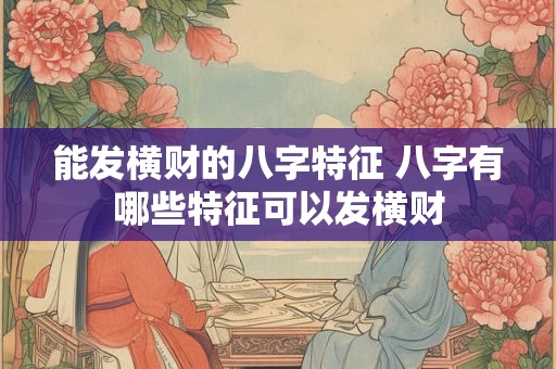 能发横财的八字特征 八字有哪些特征可以发横财 能发横财的八字特征 八字有哪些特征可以发横财