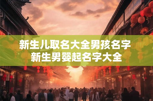 新生儿取名大全男孩名字 新生男婴起名字大全