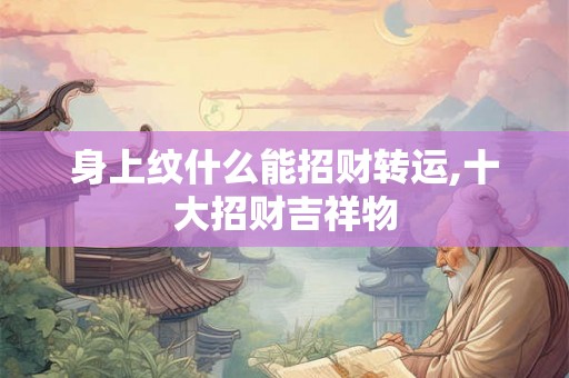 身上纹什么能招财转运,十大招财吉祥物