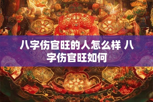 八字伤官旺的人怎么样 八字伤官旺如何